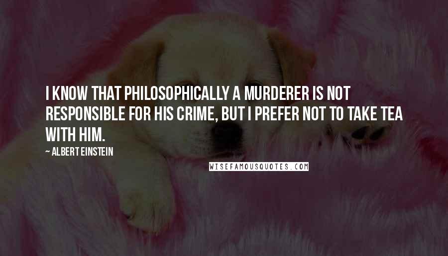 Albert Einstein Quotes: I know that philosophically a murderer is not responsible for his crime, but I prefer not to take tea with him.