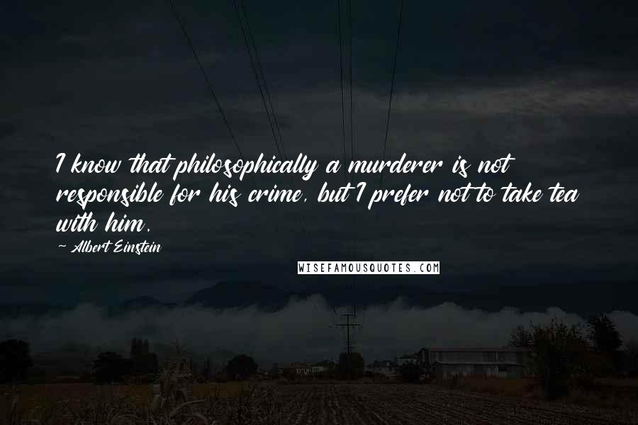 Albert Einstein Quotes: I know that philosophically a murderer is not responsible for his crime, but I prefer not to take tea with him.