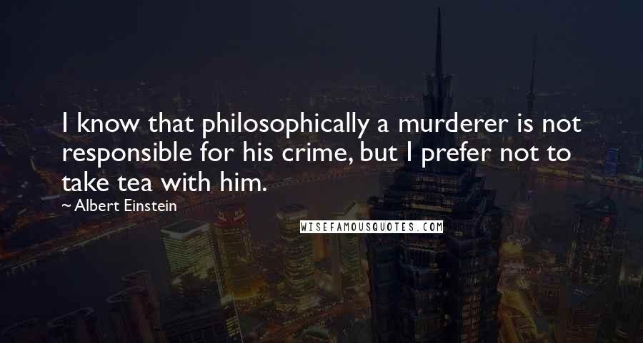 Albert Einstein Quotes: I know that philosophically a murderer is not responsible for his crime, but I prefer not to take tea with him.