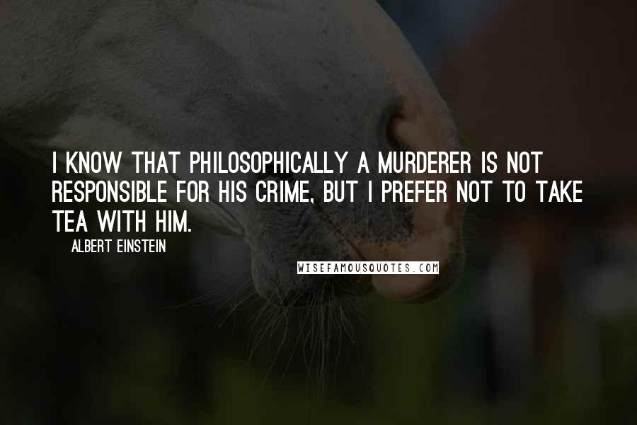 Albert Einstein Quotes: I know that philosophically a murderer is not responsible for his crime, but I prefer not to take tea with him.