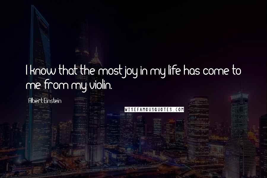 Albert Einstein Quotes: I know that the most joy in my life has come to me from my violin.