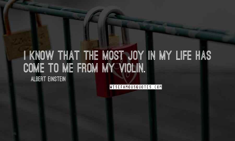 Albert Einstein Quotes: I know that the most joy in my life has come to me from my violin.