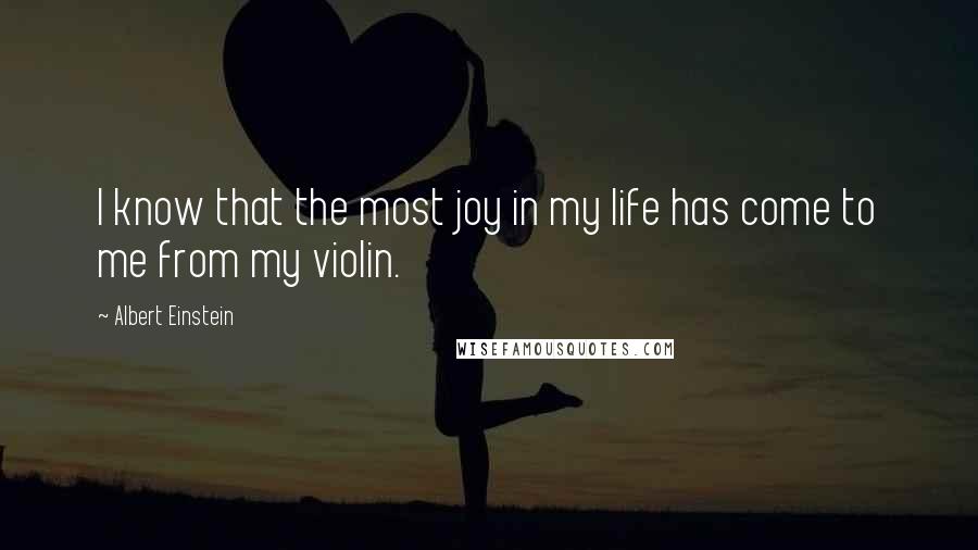 Albert Einstein Quotes: I know that the most joy in my life has come to me from my violin.