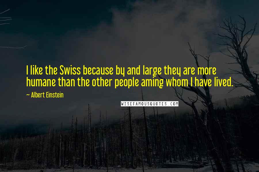 Albert Einstein Quotes: I like the Swiss because by and large they are more humane than the other people aming whom I have lived.