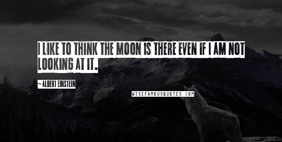 Albert Einstein Quotes: I like to think the moon is there even if I am not looking at it.