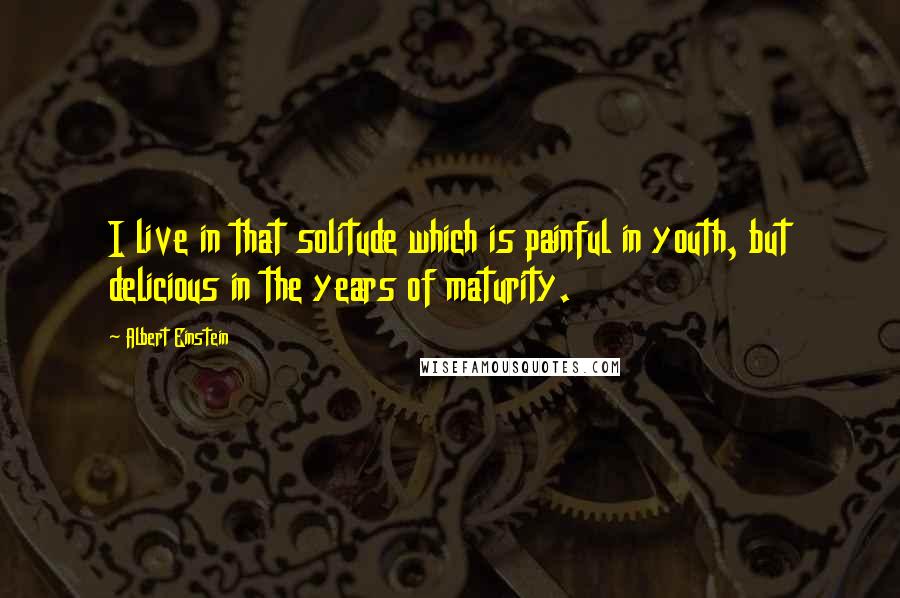 Albert Einstein Quotes: I live in that solitude which is painful in youth, but delicious in the years of maturity.