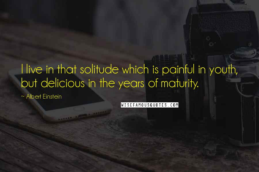 Albert Einstein Quotes: I live in that solitude which is painful in youth, but delicious in the years of maturity.