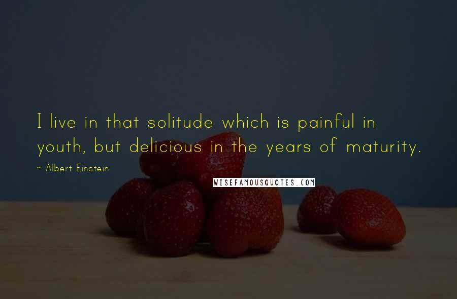 Albert Einstein Quotes: I live in that solitude which is painful in youth, but delicious in the years of maturity.