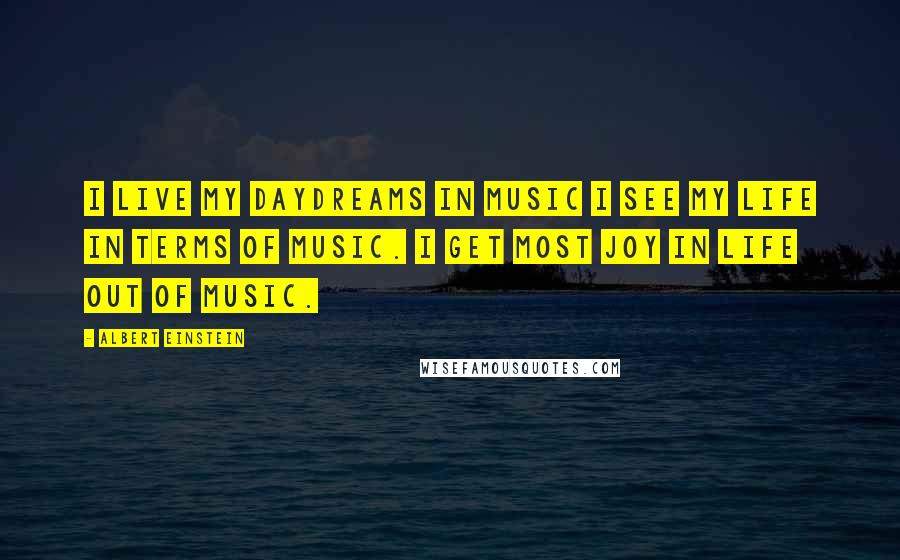 Albert Einstein Quotes: I live my daydreams in music I see my life in terms of music. I get most joy in life out of music.