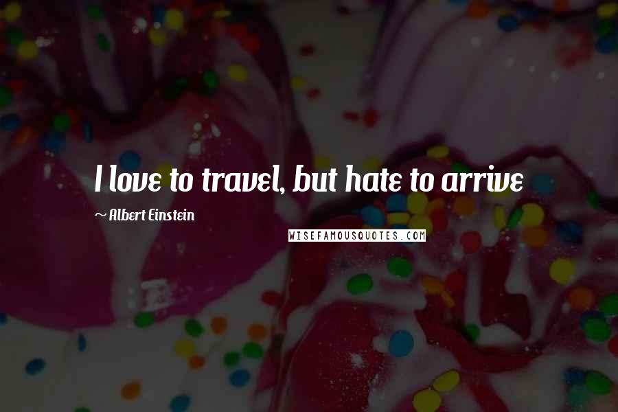 Albert Einstein Quotes: I love to travel, but hate to arrive