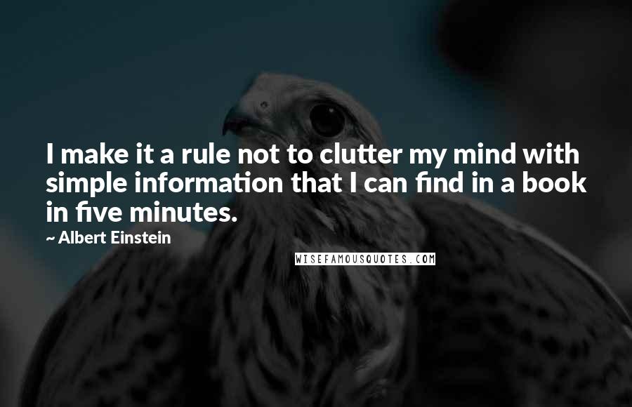 Albert Einstein Quotes: I make it a rule not to clutter my mind with simple information that I can find in a book in five minutes.