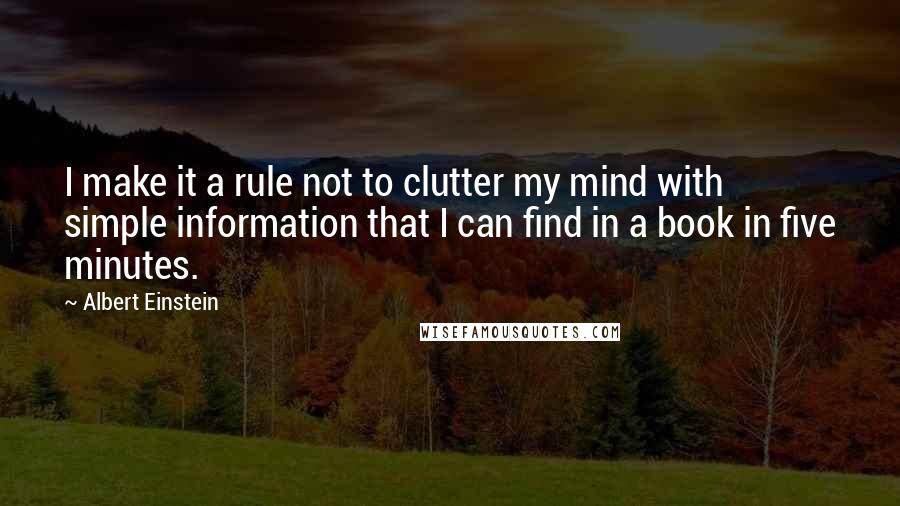 Albert Einstein Quotes: I make it a rule not to clutter my mind with simple information that I can find in a book in five minutes.