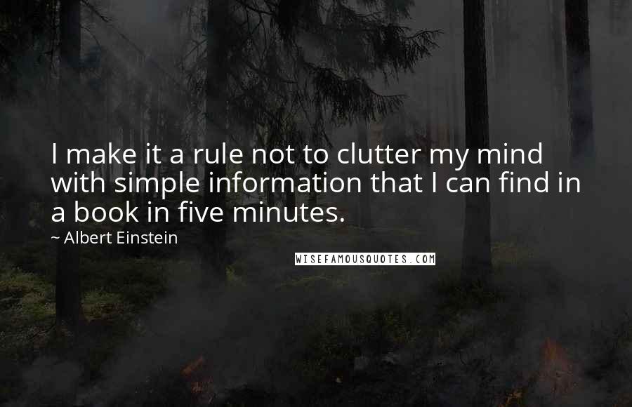 Albert Einstein Quotes: I make it a rule not to clutter my mind with simple information that I can find in a book in five minutes.