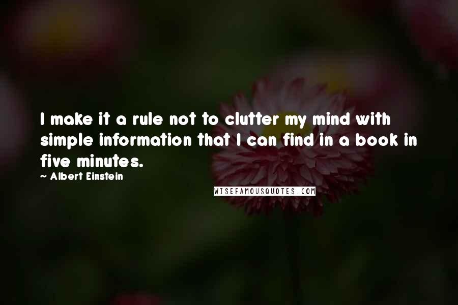 Albert Einstein Quotes: I make it a rule not to clutter my mind with simple information that I can find in a book in five minutes.