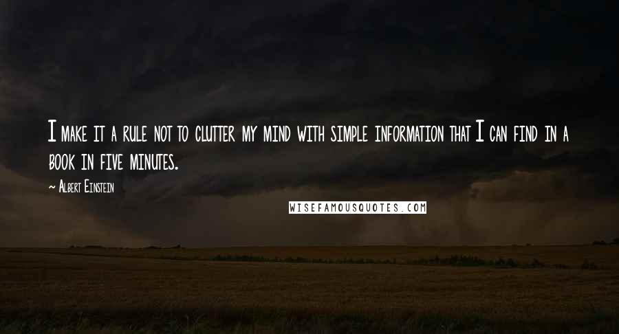 Albert Einstein Quotes: I make it a rule not to clutter my mind with simple information that I can find in a book in five minutes.