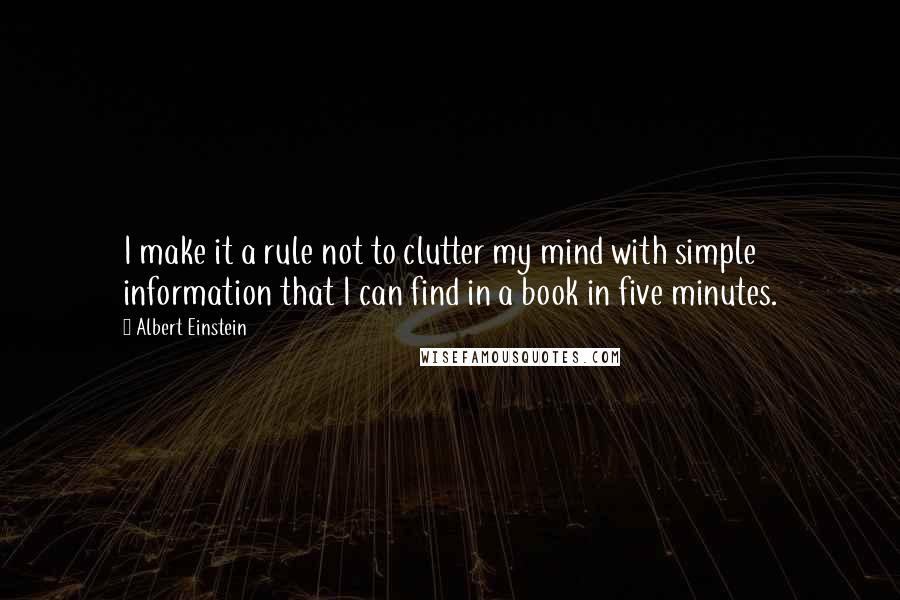 Albert Einstein Quotes: I make it a rule not to clutter my mind with simple information that I can find in a book in five minutes.