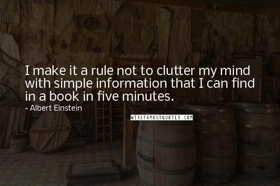 Albert Einstein Quotes: I make it a rule not to clutter my mind with simple information that I can find in a book in five minutes.