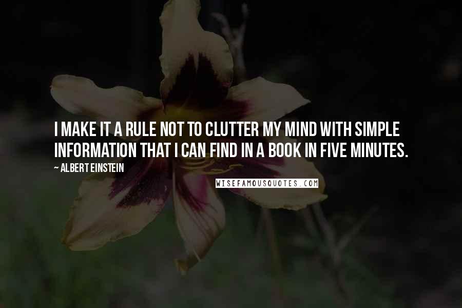 Albert Einstein Quotes: I make it a rule not to clutter my mind with simple information that I can find in a book in five minutes.
