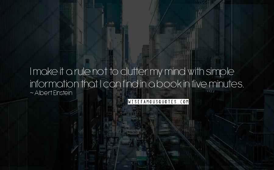 Albert Einstein Quotes: I make it a rule not to clutter my mind with simple information that I can find in a book in five minutes.