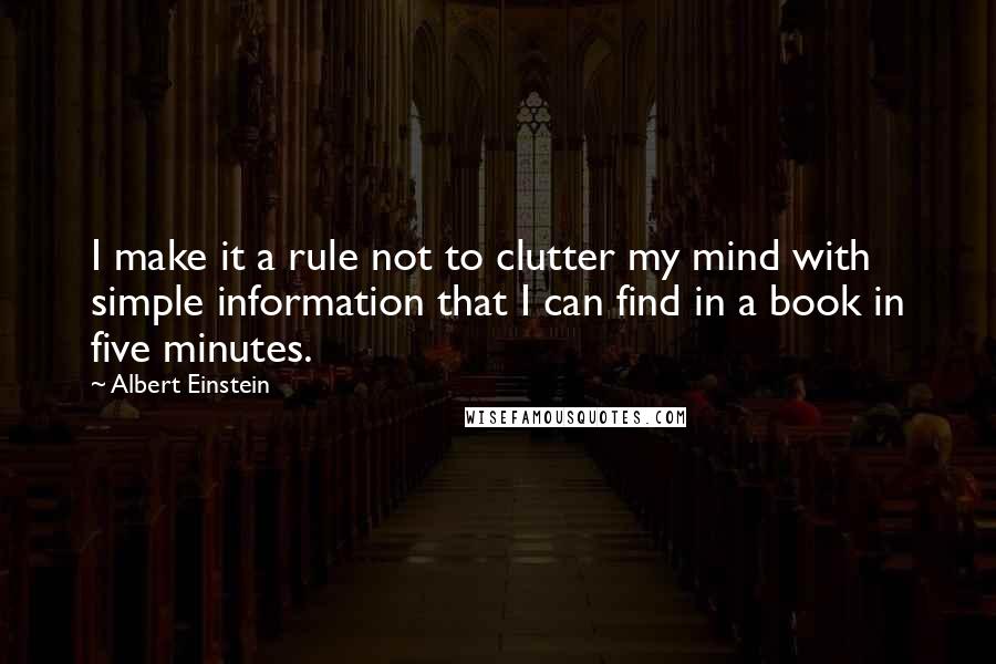 Albert Einstein Quotes: I make it a rule not to clutter my mind with simple information that I can find in a book in five minutes.