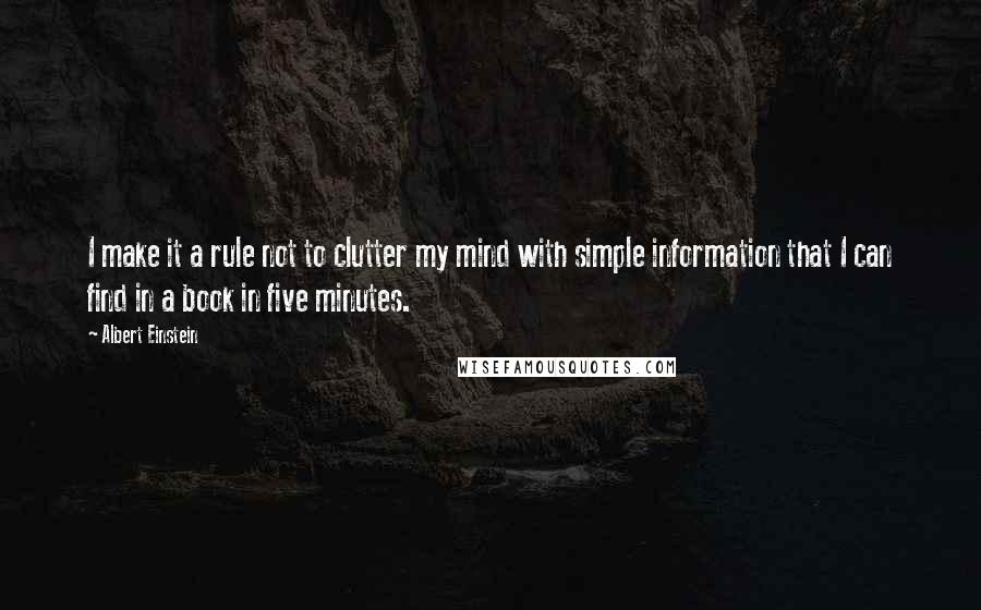 Albert Einstein Quotes: I make it a rule not to clutter my mind with simple information that I can find in a book in five minutes.