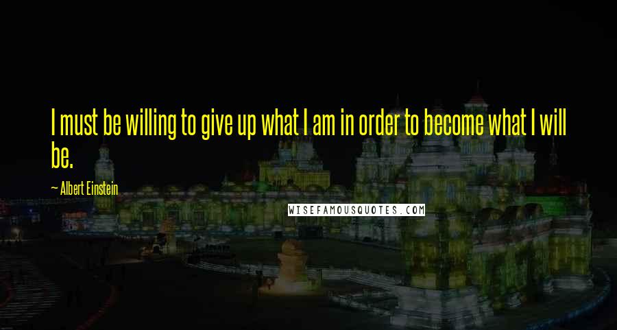 Albert Einstein Quotes: I must be willing to give up what I am in order to become what I will be.