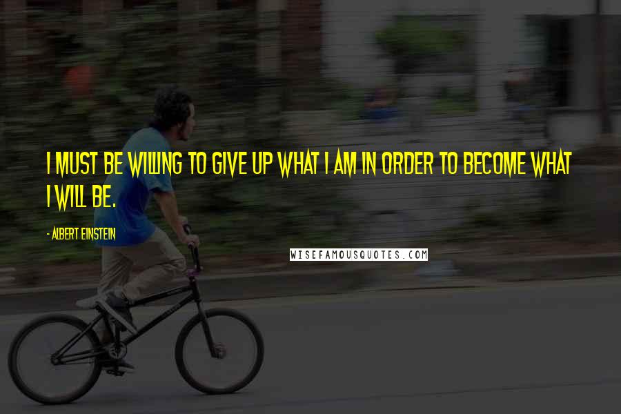 Albert Einstein Quotes: I must be willing to give up what I am in order to become what I will be.