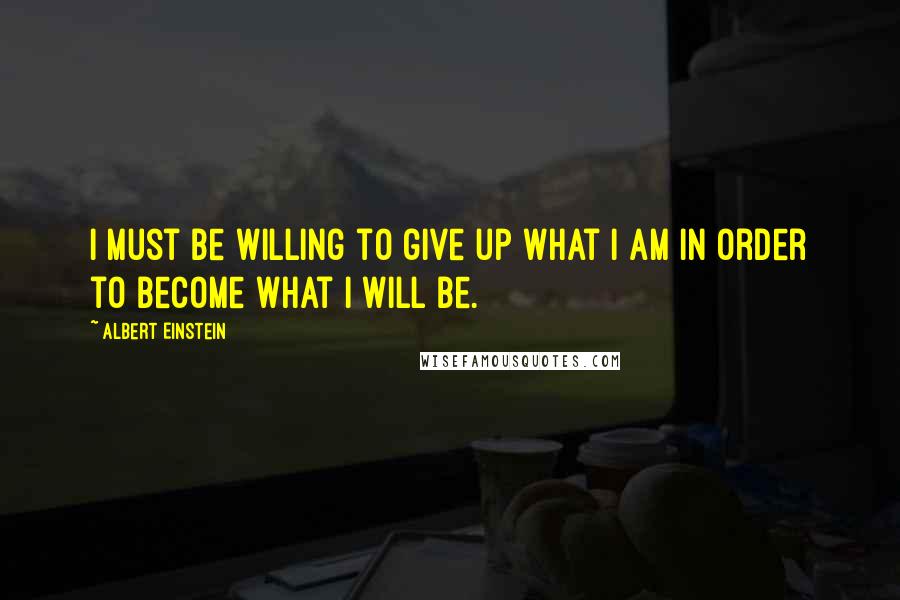 Albert Einstein Quotes: I must be willing to give up what I am in order to become what I will be.