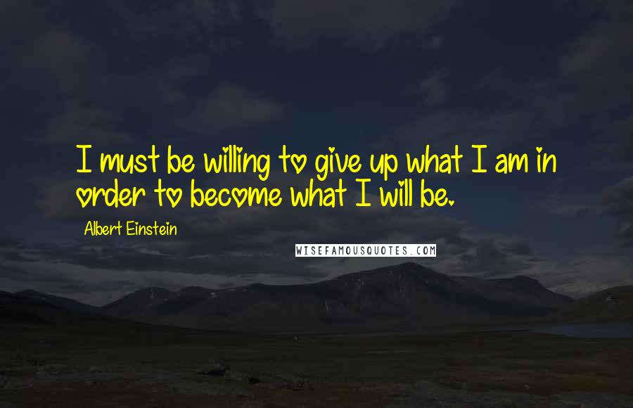 Albert Einstein Quotes: I must be willing to give up what I am in order to become what I will be.