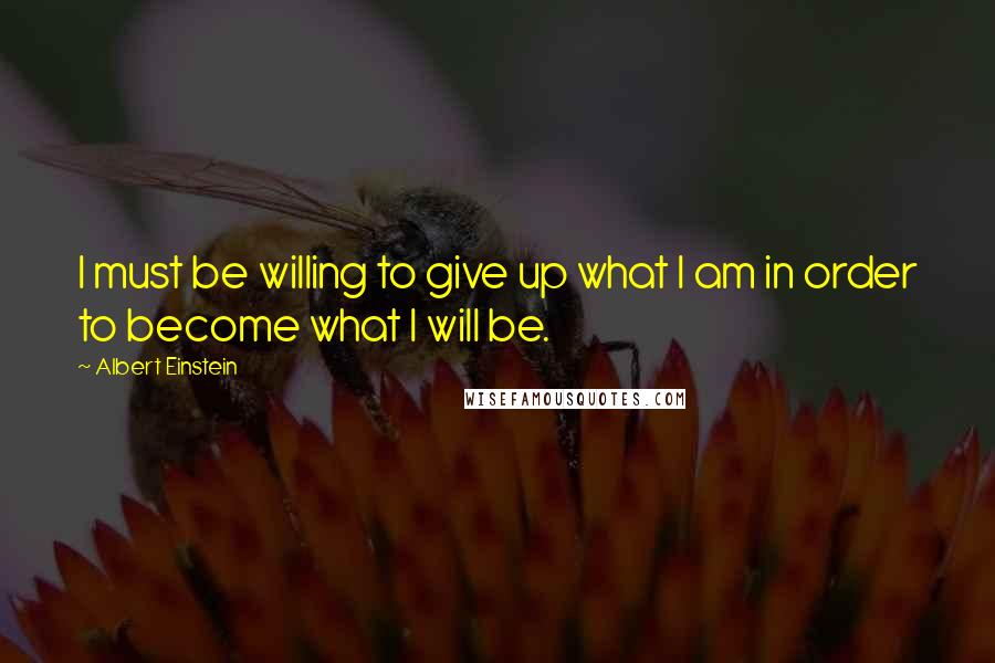 Albert Einstein Quotes: I must be willing to give up what I am in order to become what I will be.