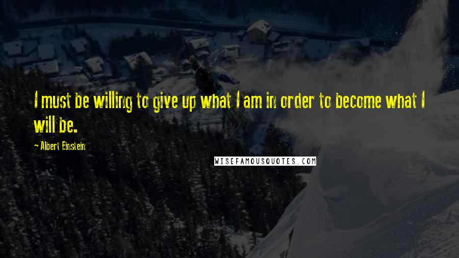 Albert Einstein Quotes: I must be willing to give up what I am in order to become what I will be.