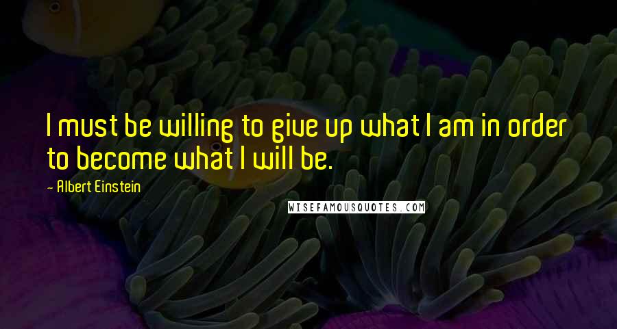 Albert Einstein Quotes: I must be willing to give up what I am in order to become what I will be.