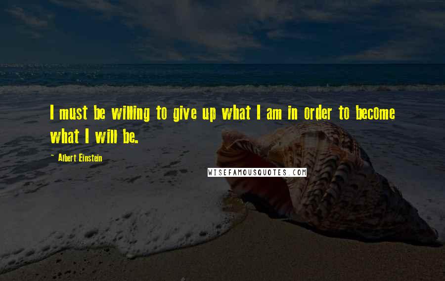 Albert Einstein Quotes: I must be willing to give up what I am in order to become what I will be.