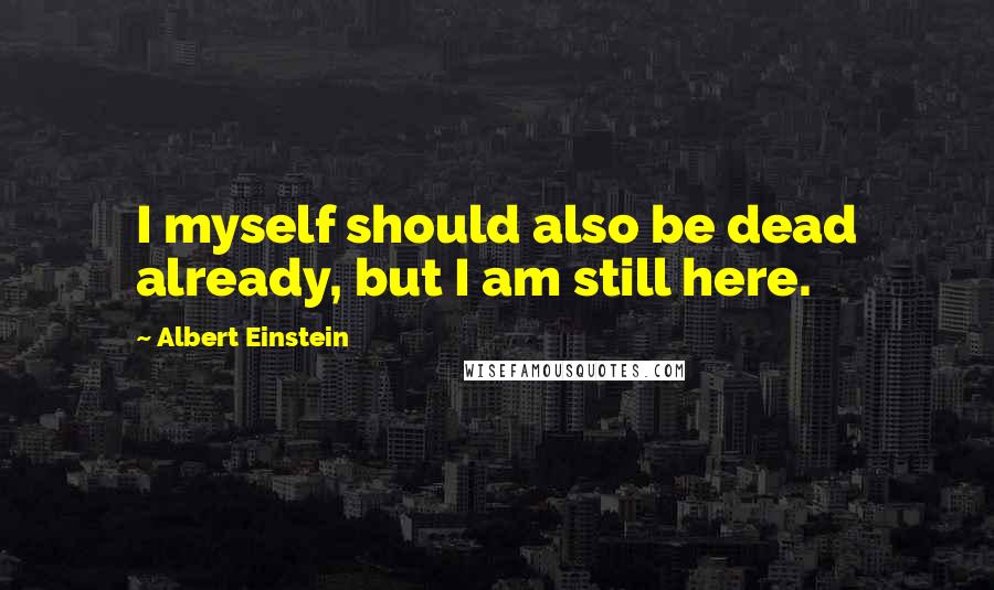 Albert Einstein Quotes: I myself should also be dead already, but I am still here.