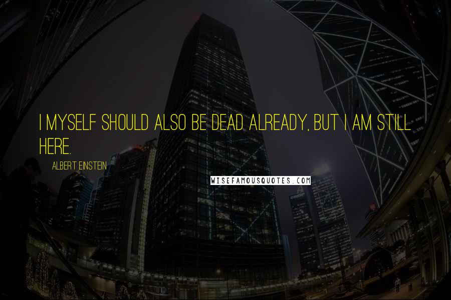 Albert Einstein Quotes: I myself should also be dead already, but I am still here.