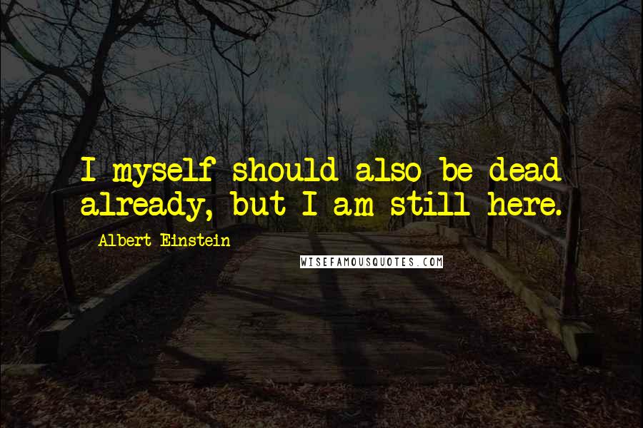 Albert Einstein Quotes: I myself should also be dead already, but I am still here.