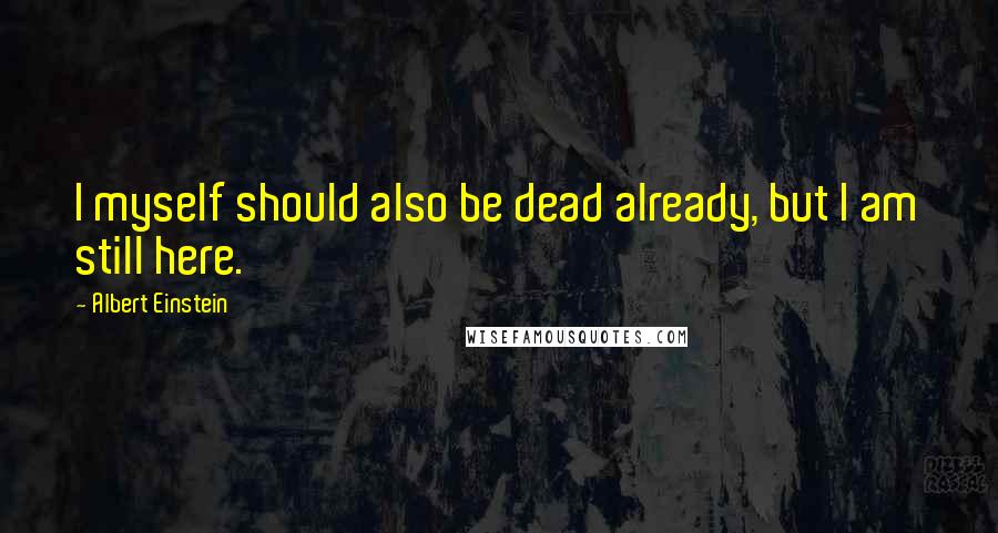 Albert Einstein Quotes: I myself should also be dead already, but I am still here.