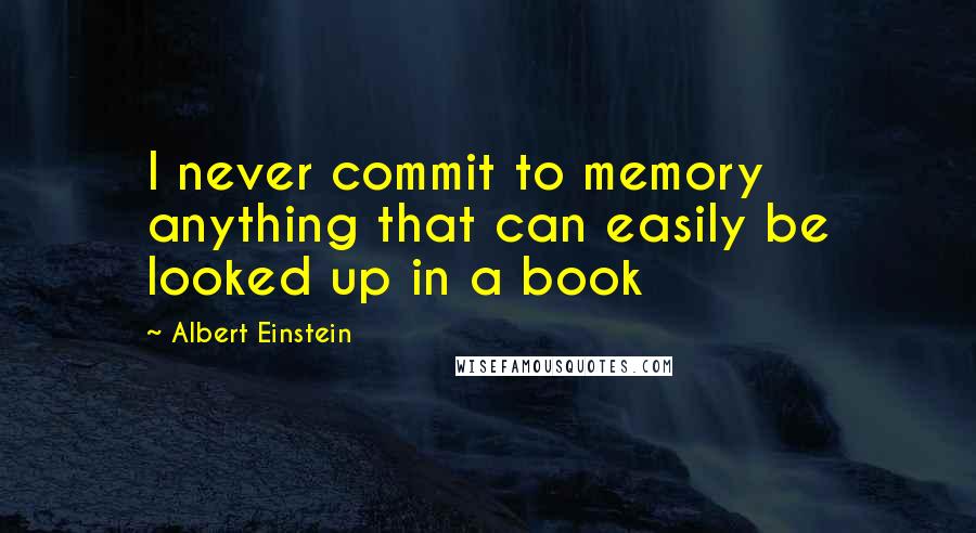 Albert Einstein Quotes: I never commit to memory anything that can easily be looked up in a book
