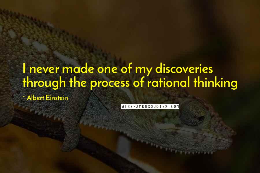 Albert Einstein Quotes: I never made one of my discoveries through the process of rational thinking