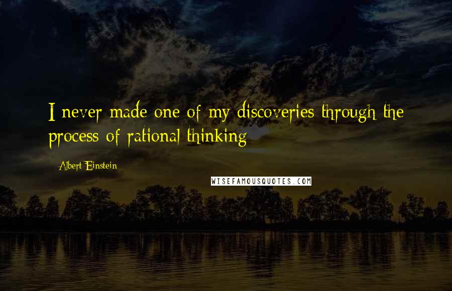 Albert Einstein Quotes: I never made one of my discoveries through the process of rational thinking