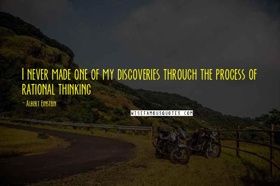 Albert Einstein Quotes: I never made one of my discoveries through the process of rational thinking