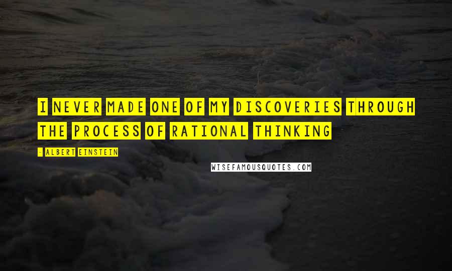 Albert Einstein Quotes: I never made one of my discoveries through the process of rational thinking