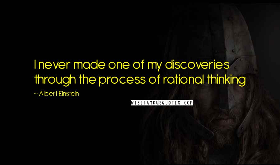 Albert Einstein Quotes: I never made one of my discoveries through the process of rational thinking