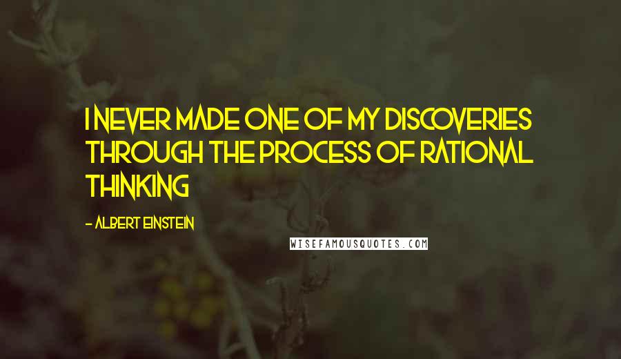 Albert Einstein Quotes: I never made one of my discoveries through the process of rational thinking