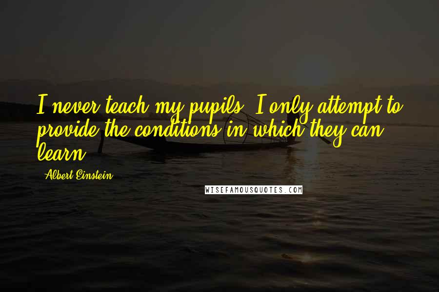 Albert Einstein Quotes: I never teach my pupils, I only attempt to provide the conditions in which they can learn.