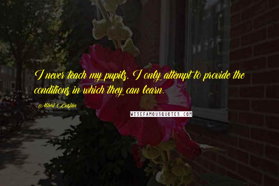 Albert Einstein Quotes: I never teach my pupils, I only attempt to provide the conditions in which they can learn.