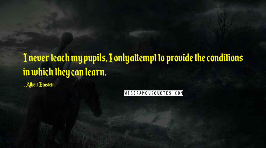 Albert Einstein Quotes: I never teach my pupils, I only attempt to provide the conditions in which they can learn.