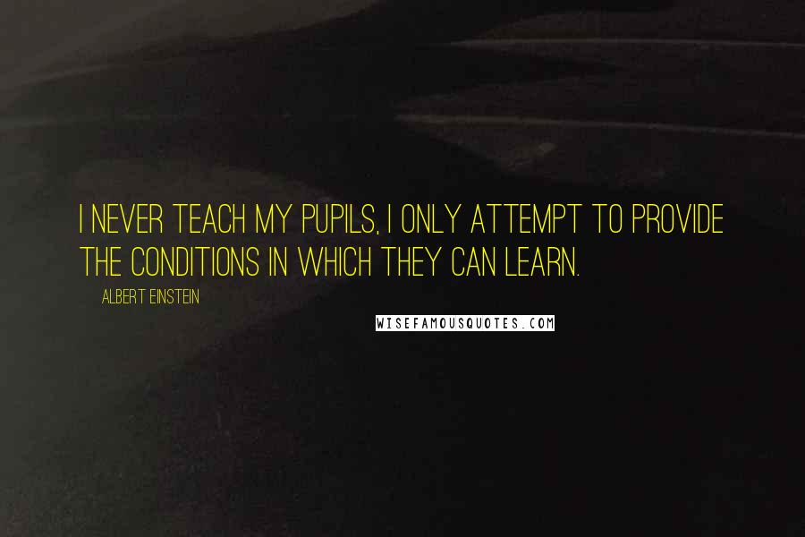 Albert Einstein Quotes: I never teach my pupils, I only attempt to provide the conditions in which they can learn.