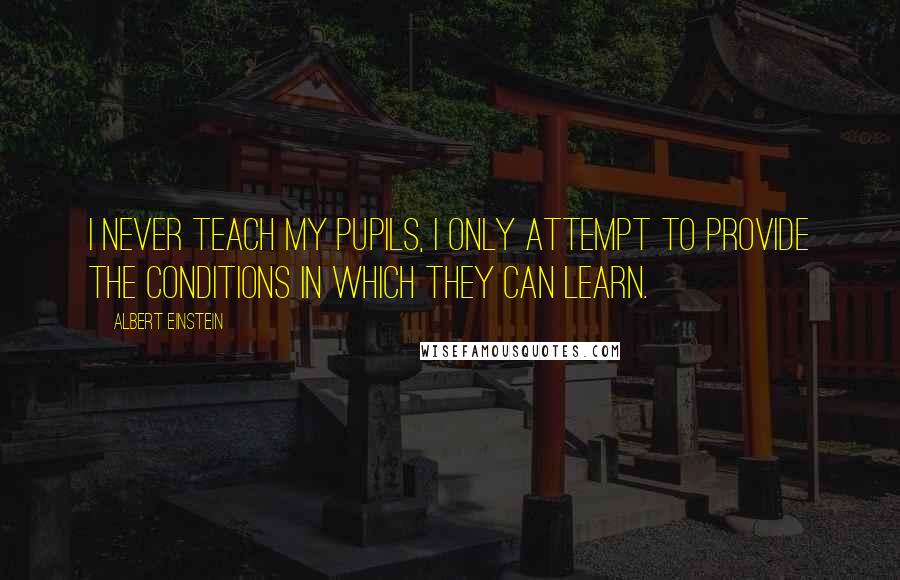 Albert Einstein Quotes: I never teach my pupils, I only attempt to provide the conditions in which they can learn.