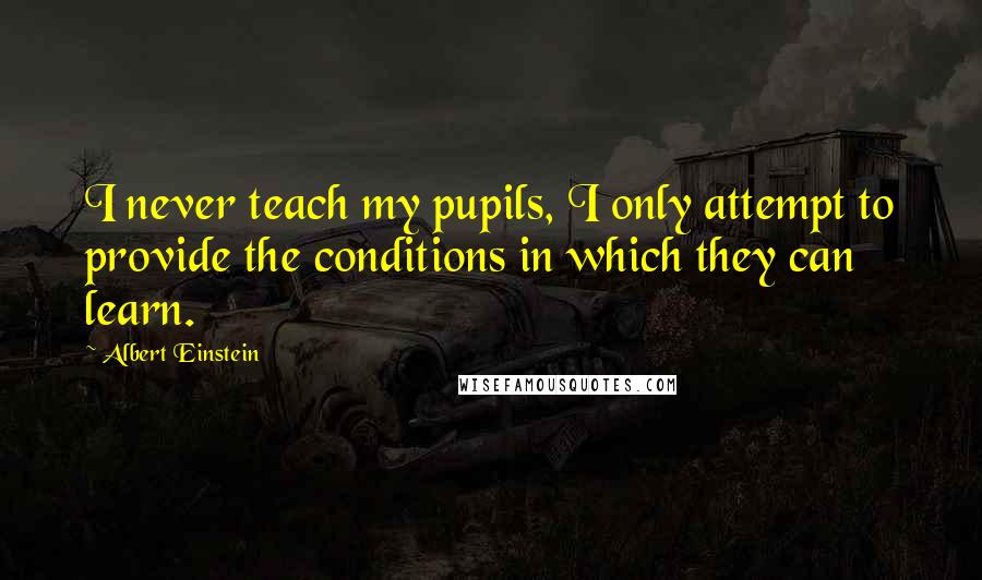 Albert Einstein Quotes: I never teach my pupils, I only attempt to provide the conditions in which they can learn.